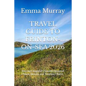 Murray, Emma TRAVEL GUIDE TO FRINTON-ON-SEA 2026: Discover England’s Seaside Haven of Peace, Beauty, and Timeless Charm Murray, Emma TRAVEL GUIDE TO FRINTON-ON-SEA 2026: Discover England’s Seaside Haven of Peace, Beauty, and Timeless Charm