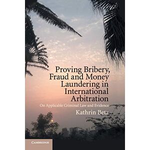Betz, Kathrin Proving Bribery, Fraud and Money Laundering in International Arbitration: On Applicable Criminal Law and Evidence Betz, Kathrin Proving Bribery, Fraud and Money Laundering in International Arbitration: On Applicable Criminal Law and Evidence