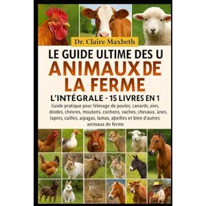 MAXBETH, DR. CLAIRE LE GUIDE ULTIME DES ANIMAUX DE LA FERME : L'INTÉGRALE 15 LIVRES EN 1: Guide pratique pour l'élevage de poules, canards, oies, dindes, chèvres, ... cailles, alpagas, lamas, abeilles et bien... MAXBETH, DR. CLAIRE LE GUIDE ULTIME DES ANIMAUX DE LA FERME : L'INTÉGRALE 15 LIVRES EN 1: Guide pratique pour l'élevage de poules, canards, oies, dindes, chèvres, ... cailles, alpagas, lamas, abeilles et bien...