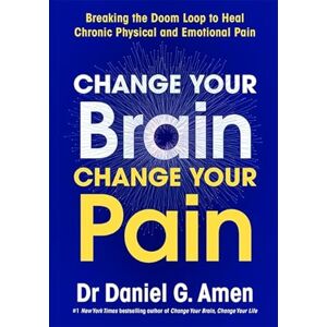 Amen, Dr Daniel Change Your Brain, Change Your Pain: Breaking the Doom Loop to Heal Chronic Physical and Emotional Pain Amen, Dr Daniel Change Your Brain, Change Your Pain: Breaking the Doom Loop to Heal Chronic Physical and Emotional Pain