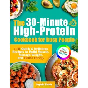 Fields, Sophia The 30-Minute High-Protein Cookbook for Busy People: 110 Quick & Delicious Recipes to Build Muscle, Manage Weight, and Boost Energy Includes Breakfasts, Mains, Snacks & Guilt-Free Desserts Fields, Sophia The 30-Minute High-Protein Cookbook for Busy People: 110 Quick & Delicious Recipes to Build Muscle, Manage Weight, and Boost Energy Includes Breakfasts, Mains, Snacks & Guilt-Free Desserts