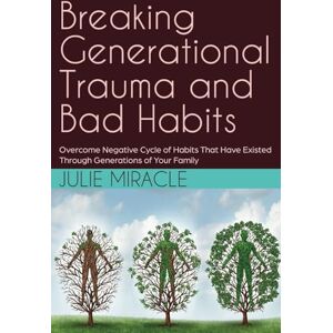 Miracle, Julie Breaking Generational Trauma and Bad Habits: Overcome negative cycle of habits that have existed through generations of your family Miracle, Julie Breaking Generational Trauma and Bad Habits: Overcome negative cycle of habits that have existed through generations of your family