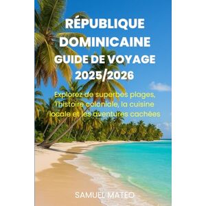 MATEO, SAMUEL GUIDE DE VOYAGE POUR LA RÉPUBLIQUE DOMINICAINE 2025/2026: Explorez de superbes plages, l'histoire coloniale, la cuisine locale et les aventures cachées MATEO, SAMUEL GUIDE DE VOYAGE POUR LA RÉPUBLIQUE DOMINICAINE 2025/2026: Explorez de superbes plages, l'histoire coloniale, la cuisine locale et les aventures cachées