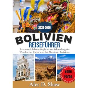 D. Shaw, Alec Bolivien Reiseführer 2025-2026 (volle Farbe): Ihr unverzichtbarer Begleiter zur Erkundung der Wunder, der Kultur und der Abenteuer Boliviens D. Shaw, Alec Bolivien Reiseführer 2025-2026 (volle Farbe): Ihr unverzichtbarer Begleiter zur Erkundung der Wunder, der Kultur und der Abenteuer Boliviens