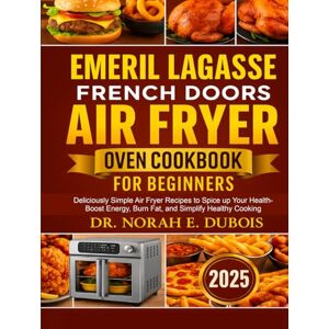 DUBOIS, DR. NORAH E. EMERIL LAGASSE FRENCH DOORS AIR FRYER OVEN COOKBOOK FOR BEGINNERS: Deliciously Simple Air Fryer Recipes to Spice up Your Health Boost Energy, Burn Fat, and Simplify Healthy Cooking DUBOIS, DR. NORAH E. EMERIL LAGASSE FRENCH DOORS AIR FRYER OVEN COOKBOOK FOR BEGINNERS: Deliciously Simple Air Fryer Recipes to Spice up Your Health Boost Energy, Burn Fat, and Simplify Healthy Cooking