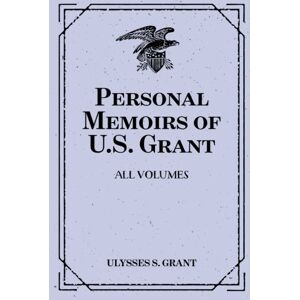 Grant, Ulysses S. Personal Memoirs of U.S. Grant: All Volumes Grant, Ulysses S. Personal Memoirs of U.S. Grant: All Volumes