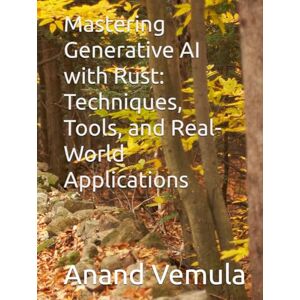 Vemula, Anand Mastering Generative AI with Rust: Techniques, Tools, and Real-World Applications Vemula, Anand Mastering Generative AI with Rust: Techniques, Tools, and Real-World Applications