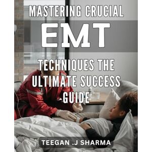 .J Sharma, Teegan Mastering Crucial EMT Techniques: The Ultimate Success Guide: Achieve EMT Mastery: Critical Techniques and Strategies for Ultimate Success. .J Sharma, Teegan Mastering Crucial EMT Techniques: The Ultimate Success Guide: Achieve EMT Mastery: Critical Techniques and Strategies for Ultimate Success.