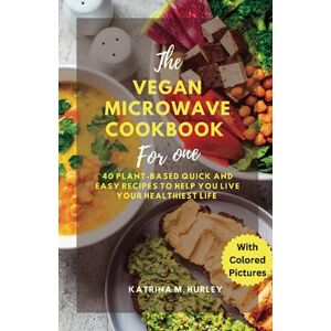 Hurley, Katrina M. THE VEGAN MICROWAVE COOKBOOK FOR ONE: 40 Plant-Based Quick and Easy Recipes To Help You Live Your Healthiest Life Hurley, Katrina M. THE VEGAN MICROWAVE COOKBOOK FOR ONE: 40 Plant-Based Quick and Easy Recipes To Help You Live Your Healthiest Life