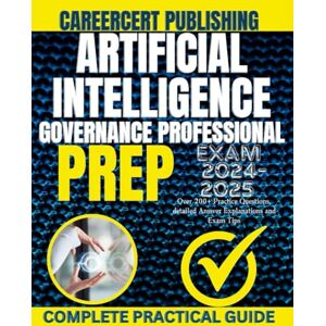 Publishing, CareerCert ARTIFICIAL INTELLIGENCE GOVERNANCE PROFESSIONAL EXAM PREP 2024-2025: Over 200+ Practice Questions, detailed Answer Explanations and Exam Tips Publishing, CareerCert ARTIFICIAL INTELLIGENCE GOVERNANCE PROFESSIONAL EXAM PREP 2024-2025: Over 200+ Practice Questions, detailed Answer Explanations and Exam Tips