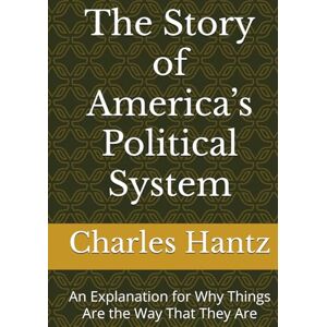 Hantz, Dr. Charles A The Story of America’s Political System: An Explanation for Why Things Are the Way That They Are Hantz, Dr. Charles A The Story of America’s Political System: An Explanation for Why Things Are the Way That They Are