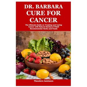 Jamieson, Theodore Dr. Barbara Cure for Cancer: The Ultimate Guide on Treating and Curing Cancer with Natural Barbara O’Neill Recommended Herbs and Foods Jamieson, Theodore Dr. Barbara Cure for Cancer: The Ultimate Guide on Treating and Curing Cancer with Natural Barbara O’Neill Recommended Herbs and Foods