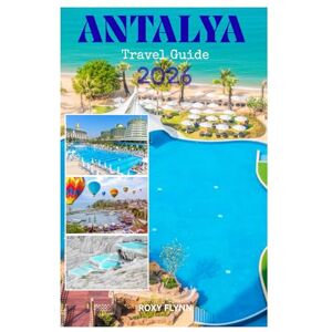 Flynn, Roxy ANTALYA travel guide 2026: Essentials to Planning your Trip, Accommodation, Peak Adventures and Top Attractions for First-Timers For a Perfect Vacation Flynn, Roxy ANTALYA travel guide 2026: Essentials to Planning your Trip, Accommodation, Peak Adventures and Top Attractions for First-Timers For a Perfect Vacation