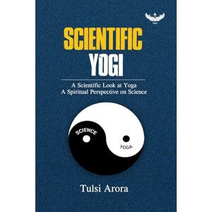 Arora, Tulsi Scientific Yogi: A Scientific Look at Yoga A Spiritual Perspective on Science Arora, Tulsi Scientific Yogi: A Scientific Look at Yoga A Spiritual Perspective on Science