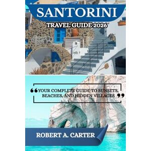 CARTER, ROBERT A. SANTORINI TRAVEL GUIDE 2026: YOUR COMPLETE GUIDE TO SUNSETS, BEACHES, AND HIDDEN VILLAGES CARTER, ROBERT A. SANTORINI TRAVEL GUIDE 2026: YOUR COMPLETE GUIDE TO SUNSETS, BEACHES, AND HIDDEN VILLAGES
