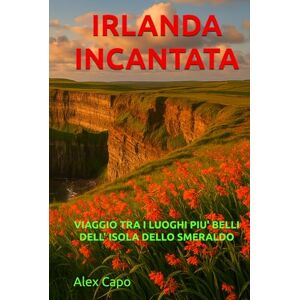 Capo, Alex IRLANDA INCANTATA: VIAGGIO TRA I LUOGHI PIÙ BELLI DELL' ISOLA DI SMERALDO Capo, Alex IRLANDA INCANTATA: VIAGGIO TRA I LUOGHI PIÙ BELLI DELL' ISOLA DI SMERALDO