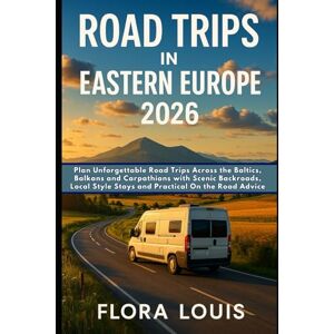 Louis, Flora Road Trips in Eastern Europe 2026: Plan Unforgettable Road Trips Across the Baltics, Balkans and Carpathians with Scenic Backroads, Local Style Stays and Practical On the Road Advice Louis, Flora Road Trips in Eastern Europe 2026: Plan Unforgettable Road Trips Across the Baltics, Balkans and Carpathians with Scenic Backroads, Local Style Stays and Practical On the Road Advice