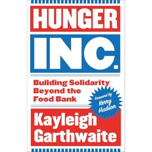 Garthwaite, Kayleigh Hunger Inc.: Building Solidarity Beyond the Food Bank Garthwaite, Kayleigh Hunger Inc.: Building Solidarity Beyond the Food Bank