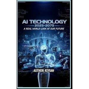 Liley, Kevian AI TECHNOLOGY 2025-2075: "A REAL WORLD LOOK AT OUR FUTURE Liley, Kevian AI TECHNOLOGY 2025-2075: "A REAL WORLD LOOK AT OUR FUTURE