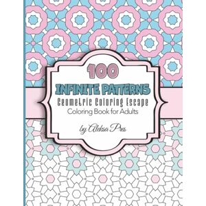 Pres, Aleksa 100 Infinite Patterns Geometric Coloring Escape Coloring Book for Adults: 100 Patterns 208 Pages 8.5 x 11 in Pres, Aleksa 100 Infinite Patterns Geometric Coloring Escape Coloring Book for Adults: 100 Patterns 208 Pages 8.5 x 11 in