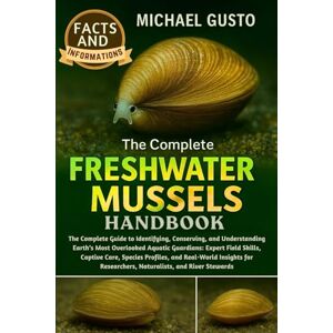 GUSTO, MICHAEL THE COMPLETE FRESHWATER MUSSELS HANDBOOK: The Complete Guide to Identifying, Conserving, and Understanding Earth’s Most Overlooked Aquatic Guardians: ... and Real-World Insights for Researchers GUSTO, MICHAEL THE COMPLETE FRESHWATER MUSSELS HANDBOOK: The Complete Guide to Identifying, Conserving, and Understanding Earth’s Most Overlooked Aquatic Guardians: ... and Real-World Insights for Researchers