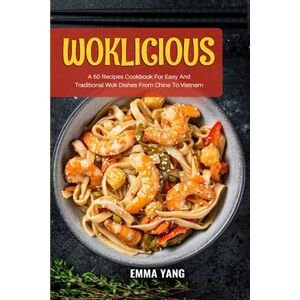 Yang, Emma Woklicious: A 60 Recipes Cookbook For Easy And Traditional Wok Dishes From China To Vietnam Yang, Emma Woklicious: A 60 Recipes Cookbook For Easy And Traditional Wok Dishes From China To Vietnam