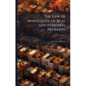 Hilliard, Francis The Law of Mortgages, of Real and Personal Property Hilliard, Francis The Law of Mortgages, of Real and Personal Property