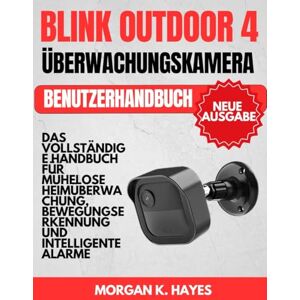 Hayes, Morgan K. BLINK OUTDOOR 4 ÜBERWACHUNGSKAMERA BENUTZERHANDBUCH: Das vollständige Handbuch für mühelose Heimüberwachung, Bewegungserkennung und intelligente Alarme Hayes, Morgan K. BLINK OUTDOOR 4 ÜBERWACHUNGSKAMERA BENUTZERHANDBUCH: Das vollständige Handbuch für mühelose Heimüberwachung, Bewegungserkennung und intelligente Alarme