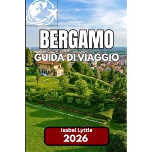 Lyttle, Isabel Bergamo GUIDA DI VIAGGIO 2026: Un compagno completo per esplorare la gemma nascosta del Nord Italia Lyttle, Isabel Bergamo GUIDA DI VIAGGIO 2026: Un compagno completo per esplorare la gemma nascosta del Nord Italia