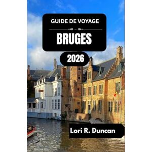 R. Duncan, Lori GUIDE DE VOYAGE BRUGES 2026: Découvrez les rythmes culturels, les délices culinaires et les voies navigables pittoresques de la Belgique R. Duncan, Lori GUIDE DE VOYAGE BRUGES 2026: Découvrez les rythmes culturels, les délices culinaires et les voies navigables pittoresques de la Belgique