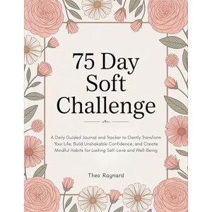 Theo Raynard 75 Day Soft Challenge: A Daily Guided Journal and Tracker to Gently Transform Your Life, Build Unshakable Confidence, and Create Mindful Habits for Lasting Self-Love and Well-Being Theo Raynard 75 Day Soft Challenge: A Daily Guided Journal and Tracker to Gently Transform Your Life, Build Unshakable Confidence, and Create Mindful Habits for Lasting Self-Love and Well-Being