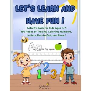 Benea, Gabriela Let's Learn and Have Fun!: Activity Book for Kids Ages 4-7: 160 Pages of Tracing, Coloring, Numbers, Letters, Dot-to-Dot, and More! Benea, Gabriela Let's Learn and Have Fun!: Activity Book for Kids Ages 4-7: 160 Pages of Tracing, Coloring, Numbers, Letters, Dot-to-Dot, and More!
