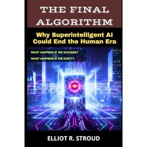 Stroud, Elliot R. THE FINAL ALGORITHM: Why Superintelligent AI Could End the Human Era- If Anyone Builds it, Everyone Dies Stroud, Elliot R. THE FINAL ALGORITHM: Why Superintelligent AI Could End the Human Era- If Anyone Builds it, Everyone Dies