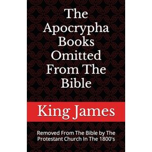 James, King The Apocrypha Books Omitted From The Bible: Removed From The Bible by The Protestant Church In The 1800's James, King The Apocrypha Books Omitted From The Bible: Removed From The Bible by The Protestant Church In The 1800's