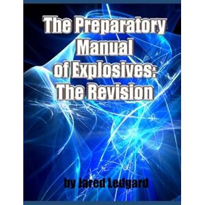 Ledgard, Jared The Preparatory Manual of Explosives: The Revision: A comprehensive Encyclopedia of laboratory processes for the preparation of highly energetic materials Ledgard, Jared The Preparatory Manual of Explosives: The Revision: A comprehensive Encyclopedia of laboratory processes for the preparation of highly energetic materials