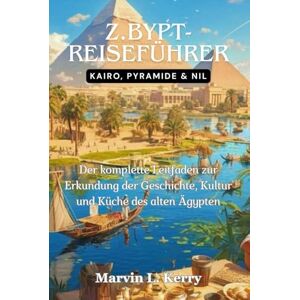 Kerry, Marvin L. Z.BYPT-REISEFÜHRER: KAIRO, PYRAMIDE & NIL: Der komplette Leitfaden zur Erkundung der Geschichte, Kultur und Küche des alten Ägypten Kerry, Marvin L. Z.BYPT-REISEFÜHRER: KAIRO, PYRAMIDE & NIL: Der komplette Leitfaden zur Erkundung der Geschichte, Kultur und Küche des alten Ägypten