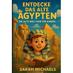 Michaels, Sarah Entdecke Das Alte Ägypten: Die Alte Welt Nur Für Kinder Michaels, Sarah Entdecke Das Alte Ägypten: Die Alte Welt Nur Für Kinder