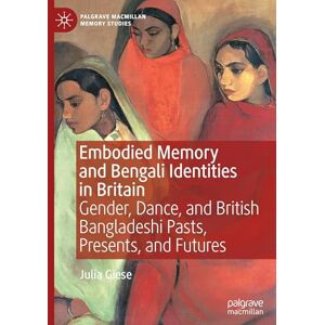 Giese, Julia Embodied Memory and Bengali Identities in Britain: Gender, Dance, and British Bangladeshi Pasts, Presents, and Futures (Palgrave Macmillan Memory Studies) Giese, Julia Embodied Memory and Bengali Identities in Britain: Gender, Dance, and British Bangladeshi Pasts, Presents, and Futures (Palgrave Macmillan Memory Studies)