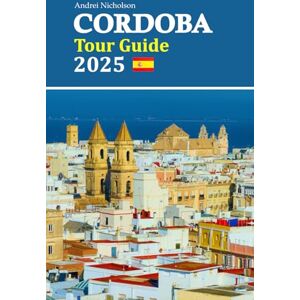 Nicholson, Andrei Cordoba Tour Guide 2025: Unlock the Secrets of Andalusia's Hidden Gems, Culinary Delights, Cultural Wonders, and Scenic Adventures with a 6-Day Travel Itinerary Nicholson, Andrei Cordoba Tour Guide 2025: Unlock the Secrets of Andalusia's Hidden Gems, Culinary Delights, Cultural Wonders, and Scenic Adventures with a 6-Day Travel Itinerary