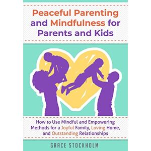 Stockholm, Grace PEACEFUL PARENTING AND MINDFULNESS FOR PARENTS AND KIDS: How to Use Mindful and Empowering Methods for a Joyful Family, Loving Home, and Outstanding Relationships Stockholm, Grace PEACEFUL PARENTING AND MINDFULNESS FOR PARENTS AND KIDS: How to Use Mindful and Empowering Methods for a Joyful Family, Loving Home, and Outstanding Relationships