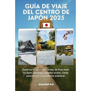 Kai, Eleanor GUÍA DE VIAJE DEL CENTRO DE JAPÓN 2025: Desde los templos atemporales de Kioto hasta los Alpes japoneses: ciudades ocultas, trenes panorámicos y experiencias auténticas Kai, Eleanor GUÍA DE VIAJE DEL CENTRO DE JAPÓN 2025: Desde los templos atemporales de Kioto hasta los Alpes japoneses: ciudades ocultas, trenes panorámicos y experiencias auténticas