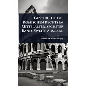 Geschichte des Römischen Rechts im Mittelalter. Sechster Band. Zweite Ausgabe. Geschichte des Römischen Rechts im Mittelalter. Sechster Band. Zweite Ausgabe.