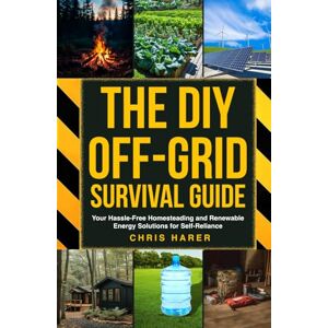 Harer, Chris The DIY Off-Grid Survival Guide: Your Hassle-Free Homesteading and Renewable Energy Solutions for Self-Reliance Harer, Chris The DIY Off-Grid Survival Guide: Your Hassle-Free Homesteading and Renewable Energy Solutions for Self-Reliance