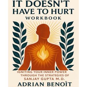 Benoît, Adrian It Doesn't Have To Hurt Workbook: Igniting your inner power through the strategies of Sanjay Gaupta M.D Benoît, Adrian It Doesn't Have To Hurt Workbook: Igniting your inner power through the strategies of Sanjay Gaupta M.D