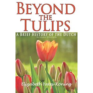 Yates-Koning, Elizabeth Beyond the Tulips. A Brief History of the Dutch Yates-Koning, Elizabeth Beyond the Tulips. A Brief History of the Dutch