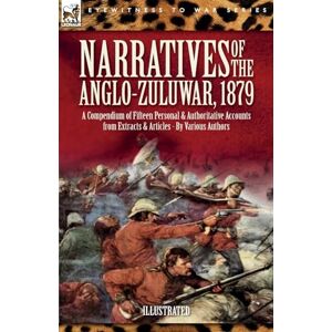 Authors, Various Narratives of the Anglo-Zulu War, 1879: A Compendium of Fifteen Personal and Authoritative Accounts from Extracts and Articles Authors, Various Narratives of the Anglo-Zulu War, 1879: A Compendium of Fifteen Personal and Authoritative Accounts from Extracts and Articles