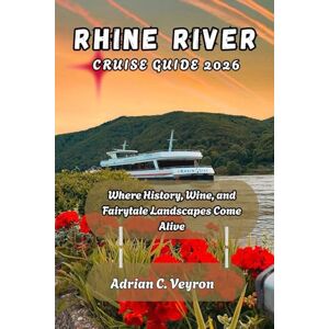 Veyron, Adrian C. RHINE RIVER CRUISE GUIDE 2026: Where History, Wine, and Fairytale Landscapes Come Alive Veyron, Adrian C. RHINE RIVER CRUISE GUIDE 2026: Where History, Wine, and Fairytale Landscapes Come Alive