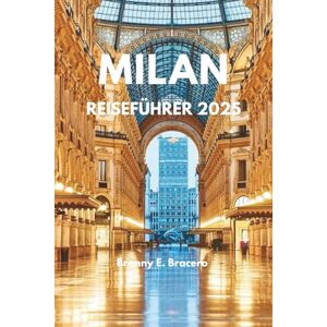 Bracero, Bronny E. MILAN REISEFÜHRER 2025: Entdecken Sie Italiens Modehauptstadt, Essen, Shopping und versteckte Schätze, Erstbesucher, Italien Reisen, Mailand Reisen Bracero, Bronny E. MILAN REISEFÜHRER 2025: Entdecken Sie Italiens Modehauptstadt, Essen, Shopping und versteckte Schätze, Erstbesucher, Italien Reisen, Mailand Reisen