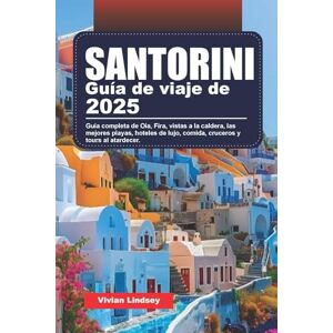 Lindsey, Vivian GUÍA DE VIAJE DE SANTORINI 2025: Guía completa de Oia, Fira, vistas a la caldera, las mejores playas, hoteles de lujo, comida, cruceros y tours al atardecer. Lindsey, Vivian GUÍA DE VIAJE DE SANTORINI 2025: Guía completa de Oia, Fira, vistas a la caldera, las mejores playas, hoteles de lujo, comida, cruceros y tours al atardecer.