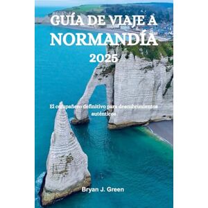 Green, Bryan J. GUÍA DE VIAJE A NORMANDÍA 2025: El compañero definitivo para descubrimientos auténticos Green, Bryan J. GUÍA DE VIAJE A NORMANDÍA 2025: El compañero definitivo para descubrimientos auténticos